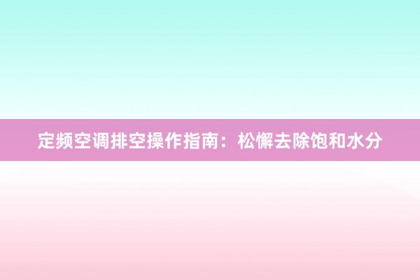 定频空调排空操作指南：松懈去除饱和水分